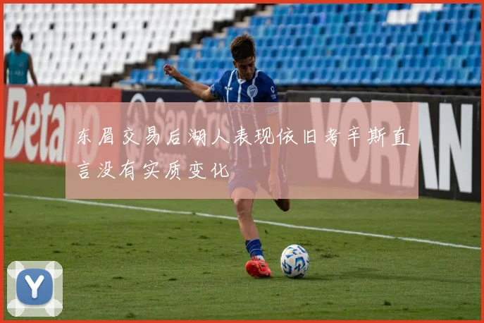 东眉交易后湖人表现依旧考辛斯直言没有实质变化