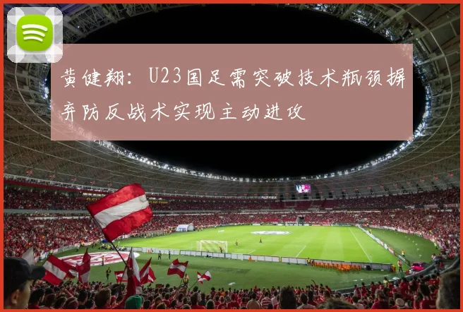 黄健翔：U23国足需突破技术瓶颈摒弃防反战术实现主动进攻