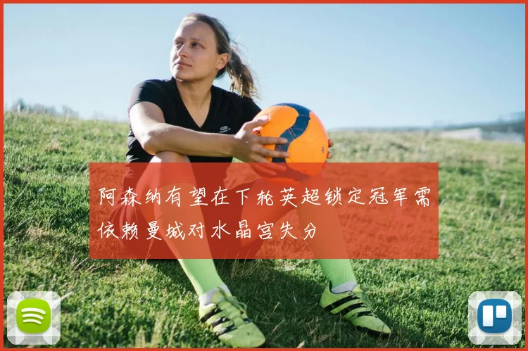 阿森纳有望在下轮英超锁定冠军需依赖曼城对水晶宫失分