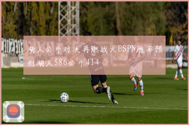 湖人公牛对决再燃战火ESPN胜率预测湖人586公牛414