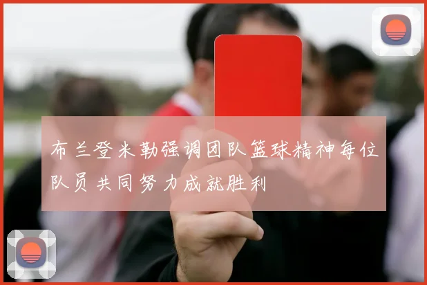 布兰登米勒强调团队篮球精神每位队员共同努力成就胜利