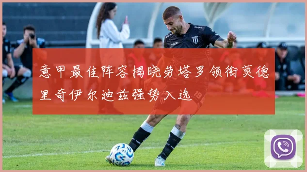 意甲最佳阵容揭晓劳塔罗领衔莫德里奇伊尔迪兹强势入选