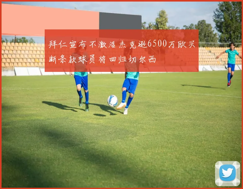 拜仁宣布不激活杰克逊6500万欧买断条款球员将回归切尔西