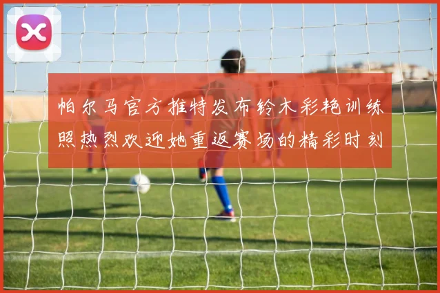 帕尔马官方推特发布铃木彩艳训练照热烈欢迎她重返赛场的精彩时刻