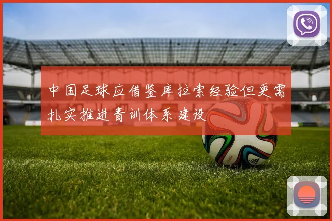 中国足球应借鉴库拉索经验但更需扎实推进青训体系建设