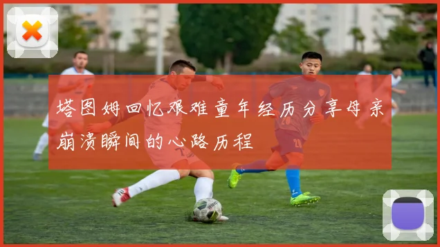 塔图姆回忆艰难童年经历分享母亲崩溃瞬间的心路历程
