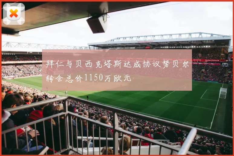 拜仁与贝西克塔斯达成协议努贝尔转会总价1150万欧元
