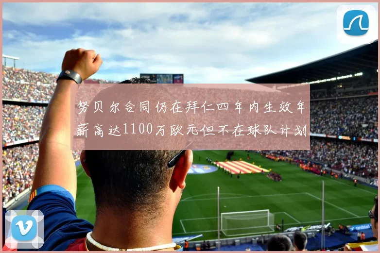 努贝尔合同仍在拜仁四年内生效年薪高达1100万欧元但不在球队计划中