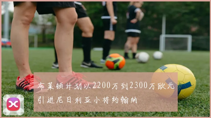 布莱顿计划以2200万到2300万欧元引进尼日利亚小将约翰纳