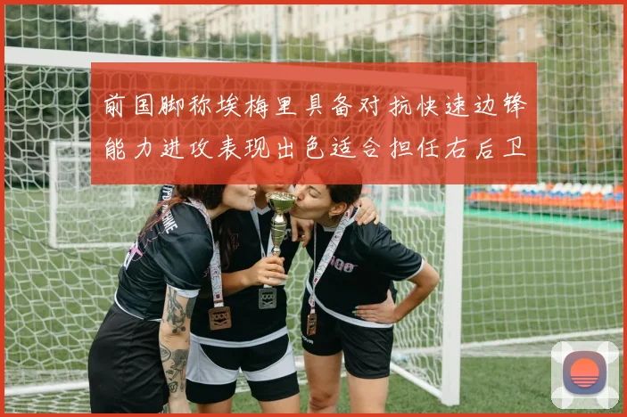 前国脚称埃梅里具备对抗快速边锋能力进攻表现出色适合担任右后卫
