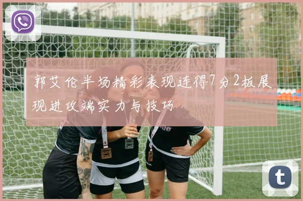 郭艾伦半场精彩表现连得7分2板展现进攻端实力与技巧